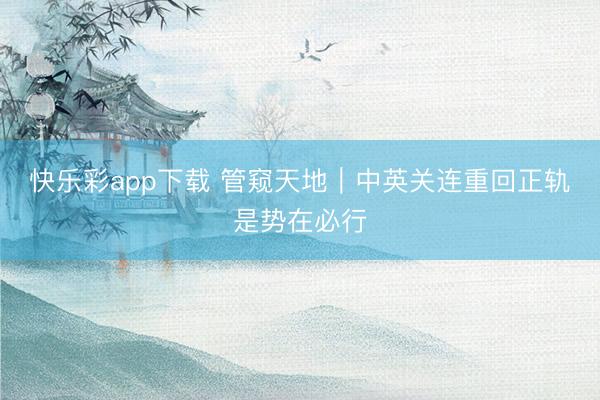 快乐彩app下载 管窥天地｜中英关连重回正轨是势在必行