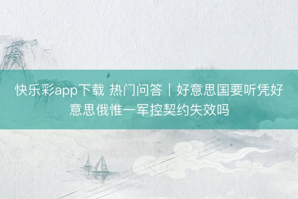 快乐彩app下载 热门问答｜好意思国要听凭好意思俄惟一军控契