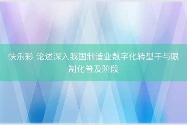 快乐彩 论述深入我国制造业数字化转型干与限制化普及阶段