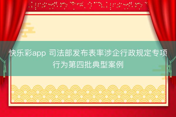 快乐彩app 司法部发布表率涉企行政规定专项行为第四批典型案