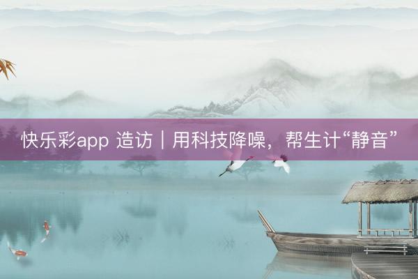 快乐彩app 造访｜用科技降噪，帮生计“静音”