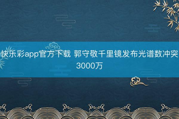 快乐彩app官方下载 郭守敬千里镜发布光谱数冲突3000万