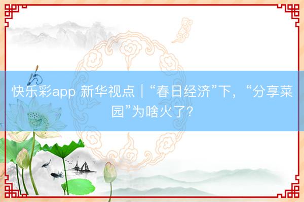 快乐彩app 新华视点｜“春日经济”下，“分享菜园”为啥火了