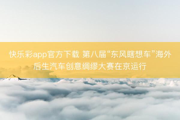 快乐彩app官方下载 第八届“东风瞎想车”海外后生汽车创意绸