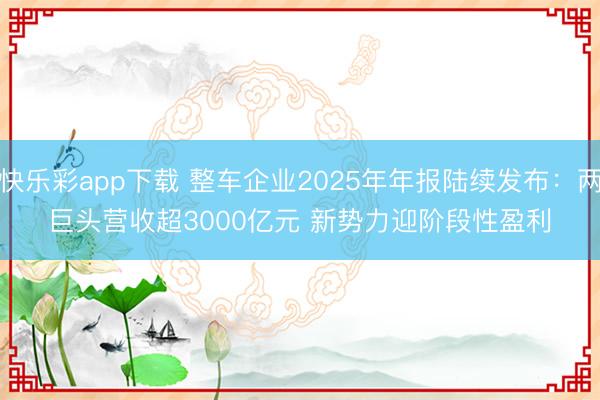 快乐彩app下载 整车企业2025年年报陆续发布：两巨头营收超3000亿元 新势力迎阶段性盈利