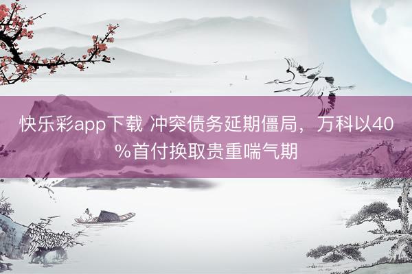 快乐彩app下载 冲突债务延期僵局，万科以40%首付换取贵重