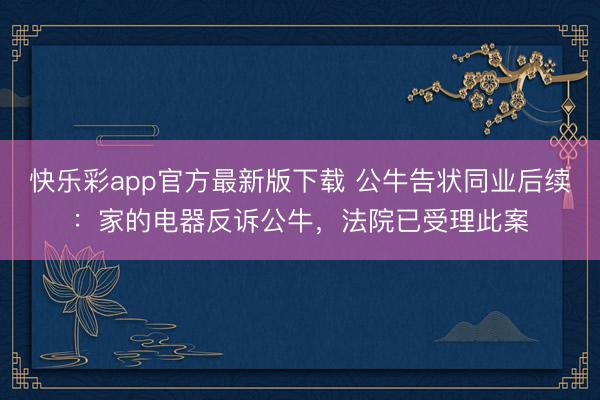 快乐彩app官方最新版下载 公牛告状同业后续：家的电器反诉公