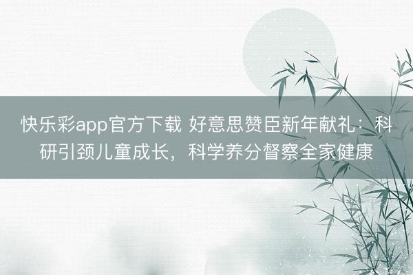 快乐彩app官方下载 好意思赞臣新年献礼：科研引颈儿童成长，