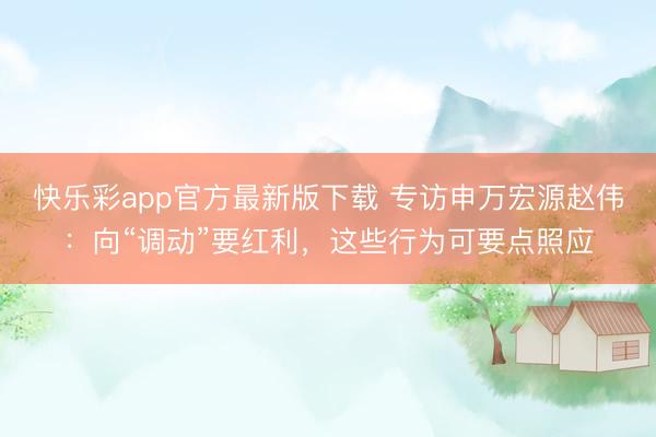 快乐彩app官方最新版下载 专访申万宏源赵伟：向“调动”要红