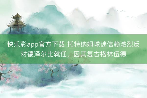 快乐彩app官方下载 托特纳姆球迷信赖浓烈反对德泽尔比就任，