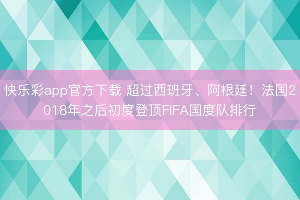 快乐彩app官方下载 超过西班牙、阿根廷！法国2018年之后