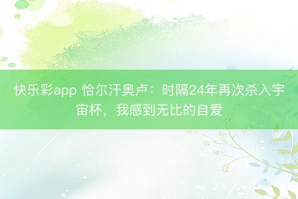 快乐彩app 恰尔汗奥卢：时隔24年再次杀入宇宙杯，我感到无