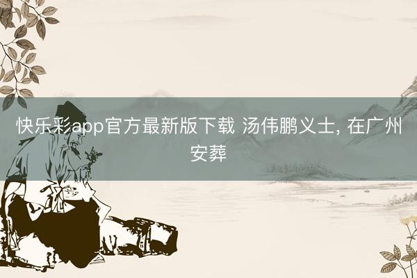 快乐彩app官方最新版下载 汤伟鹏义士, 在广州安葬