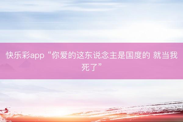 快乐彩app “你爱的这东说念主是国度的 就当我死了”