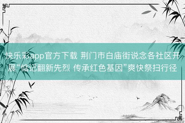 快乐彩app官方下载 荆门市白庙街说念各社区开展“惦记翻新先