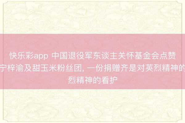 快乐彩app 中国退役军东谈主关怀基金会点赞田栩宁梓渝及甜玉