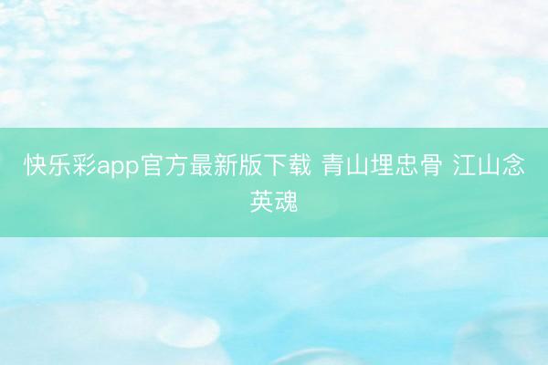 快乐彩app官方最新版下载 青山埋忠骨 江山念英魂