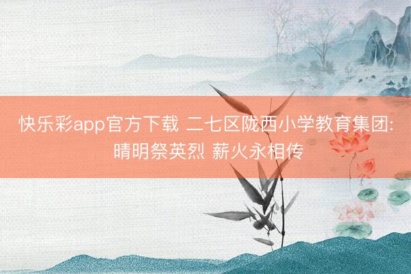 快乐彩app官方下载 二七区陇西小学教育集团: 晴明祭英烈 