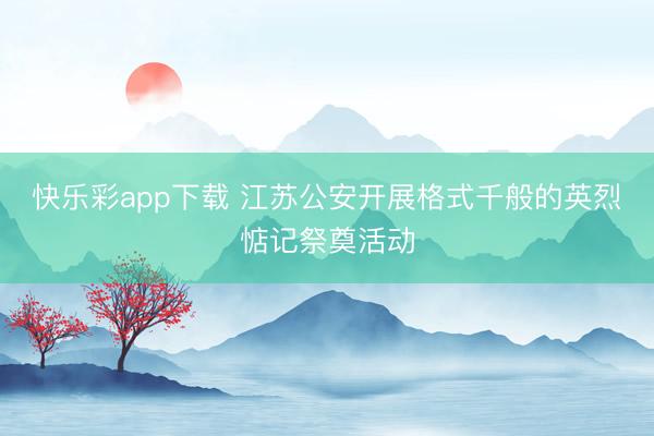 快乐彩app下载 江苏公安开展格式千般的英烈惦记祭奠活动