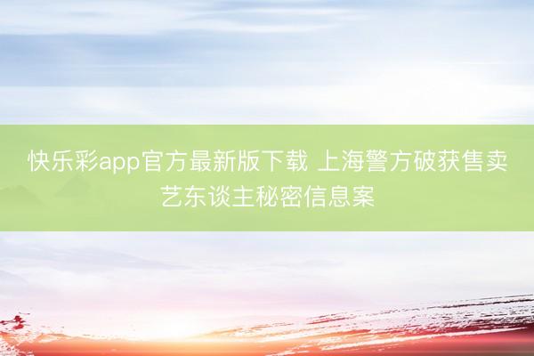快乐彩app官方最新版下载 上海警方破获售卖艺东谈主秘密信息