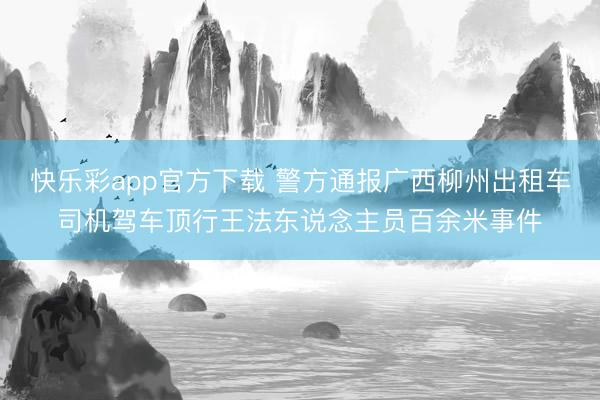 快乐彩app官方下载 警方通报广西柳州出租车司机驾车顶行王法