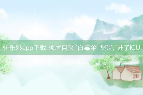 快乐彩app下载 须眉自采“白毒伞”煲汤, 进了ICU