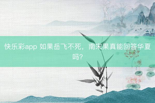 快乐彩app 如果岳飞不死，南宋果真能回答华夏吗？