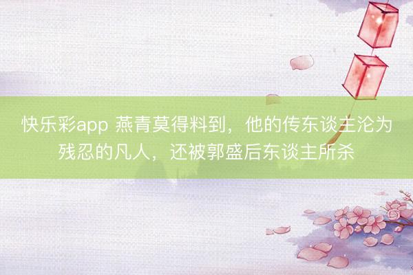 快乐彩app 燕青莫得料到，他的传东谈主沦为残忍的凡人，还被