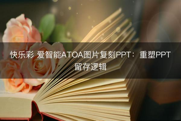 快乐彩 爱智能ATOA图片复刻PPT:重塑PPT留存逻辑