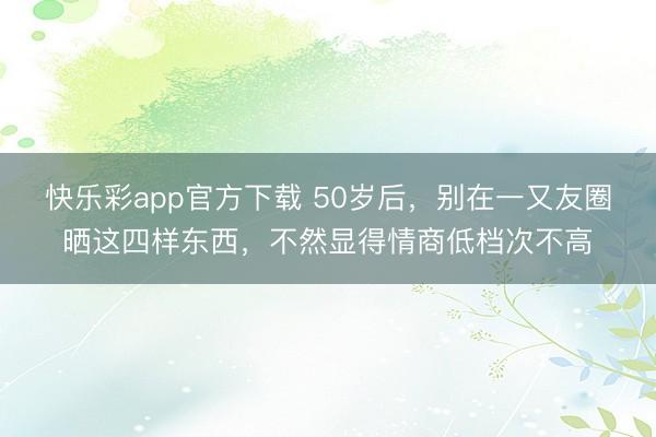 快乐彩app官方下载 50岁后，别在一又友圈晒这四样东西，不然显得情商低档次不高
