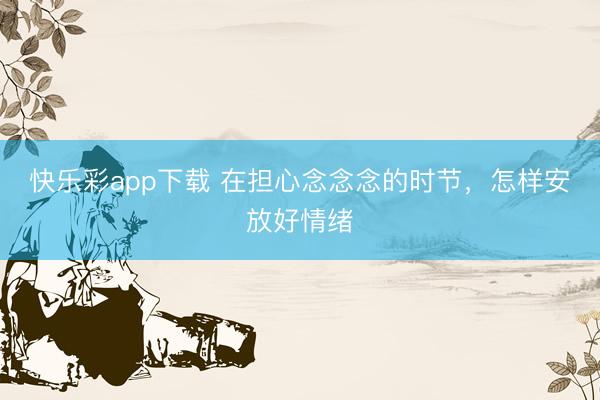 快乐彩app下载 在担心念念念的时节，怎样安放好情绪