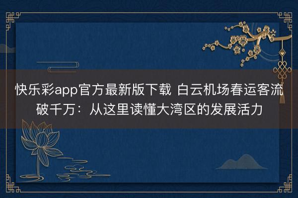快乐彩app官方最新版下载 白云机场春运客流破千万:从这里读懂大湾区的发展活力