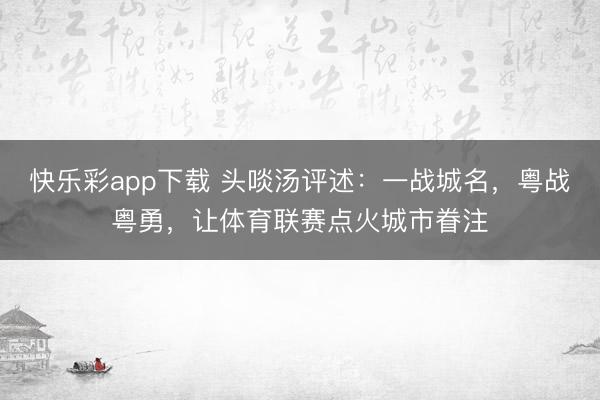快乐彩app下载 头啖汤评述:一战城名,粤战粤勇,让体育联赛点火城市眷注