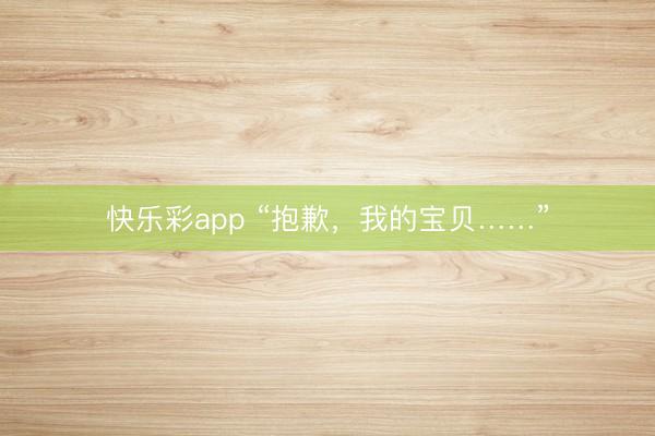 快乐彩app “抱歉,我的宝贝……”