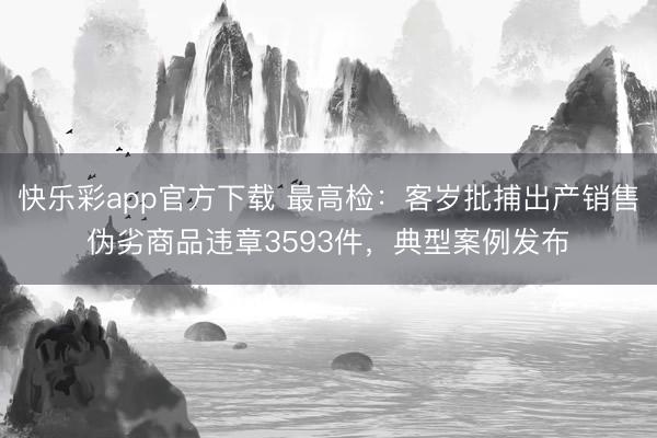 快乐彩app官方下载 最高检:客岁批捕出产销售伪劣商品违章3593件,典型案例发布