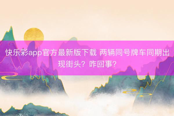 快乐彩app官方最新版下载 两辆同号牌车同期出现街头？咋回事？