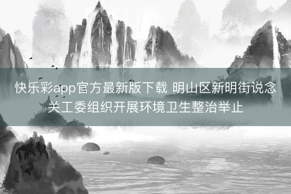 快乐彩app官方最新版下载 明山区新明街说念关工委组织开展环境卫生整治举止