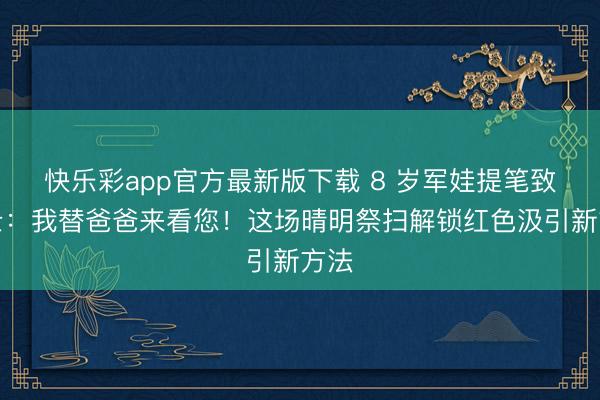 快乐彩app官方最新版下载 8 岁军娃提笔致义士：我替爸爸来看您！这场晴明祭扫解锁红色汲引新方法