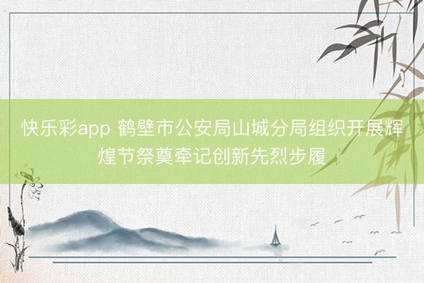 快乐彩app 鹤壁市公安局山城分局组织开展辉煌节祭奠牵记创新先烈步履