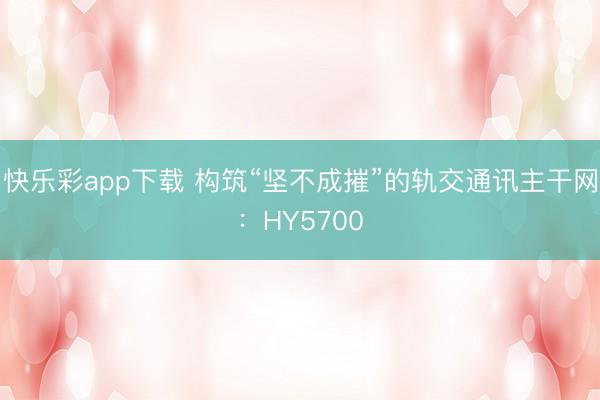 快乐彩app下载 构筑“坚不成摧”的轨交通讯主干网:HY5700