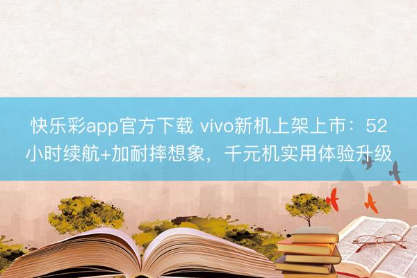 快乐彩app官方下载 vivo新机上架上市：52小时续航+加耐摔想象，千元机实用体验升级