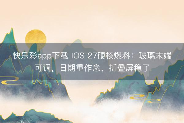 快乐彩app下载 iOS 27硬核爆料：玻璃末端可调，日期重作念，折叠屏稳了