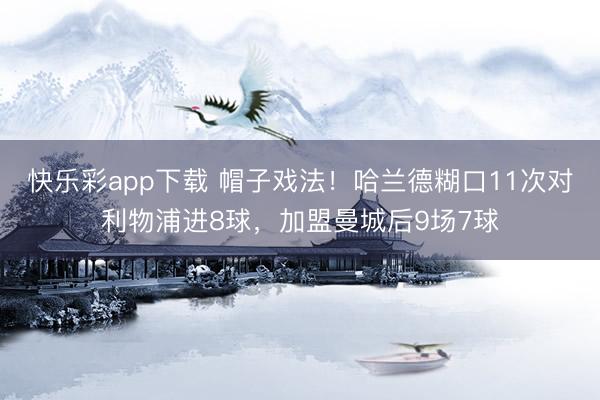 快乐彩app下载 帽子戏法!哈兰德糊口11次对利物浦进8球,加盟曼城后9场7球