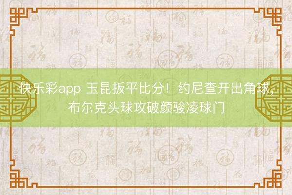 快乐彩app 玉昆扳平比分!约尼查开出角球,布尔克头球攻破颜骏凌球门