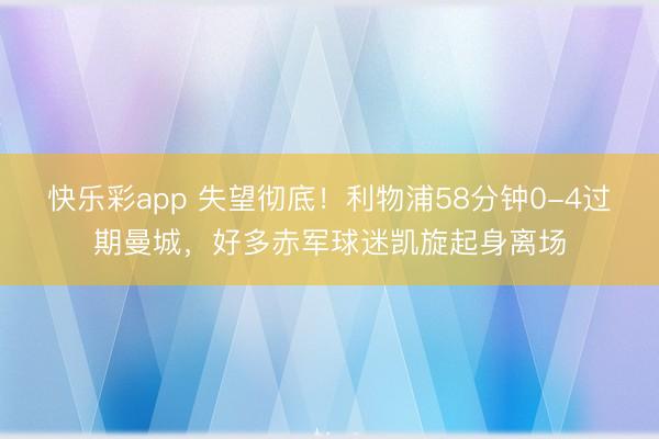 快乐彩app 失望彻底！利物浦58分钟0-4过期曼城，<a href=