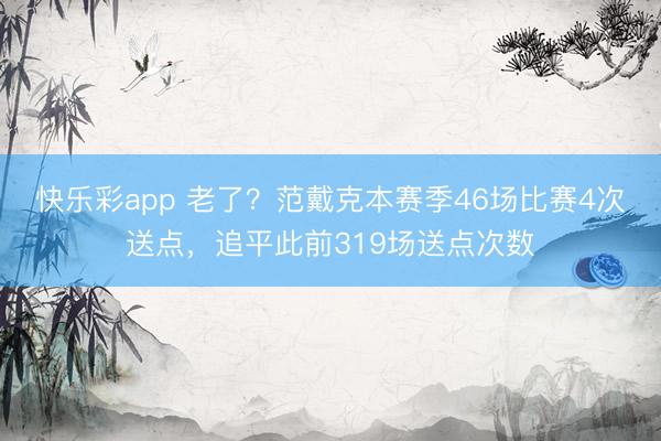 快乐彩app 老了？范戴克本赛季46场比赛4次送点，追平此前319场送点次数