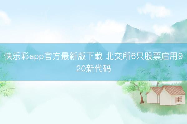 快乐彩app官方最新版下载 北交所6只股票启用920新代码