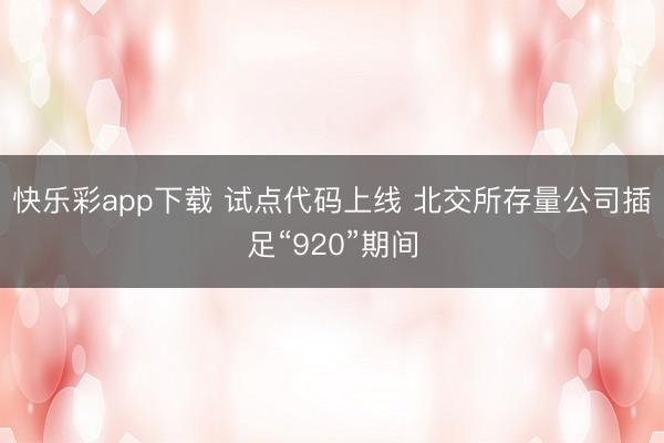 快乐彩app下载 试点代码上线 北交所存量公司插足“920”期间