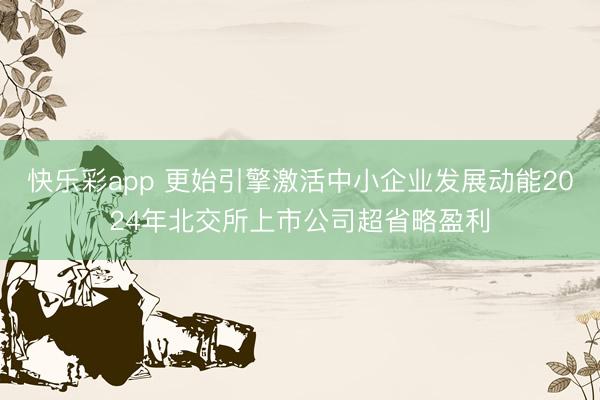 快乐彩app 更始引擎激活中小企业发展动能2024年北交所上市公司超省略盈利