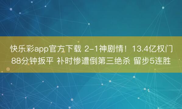 快乐彩app官方下载 2-1神剧情！13.4亿权门88分钟扳平 补时惨遭倒第三绝杀 留步5连胜